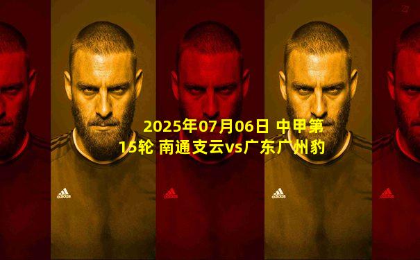 2025年07月06日 中甲第15轮 南通支云vs广东广州豹 全场录像